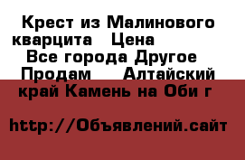 Крест из Малинового кварцита › Цена ­ 65 000 - Все города Другое » Продам   . Алтайский край,Камень-на-Оби г.